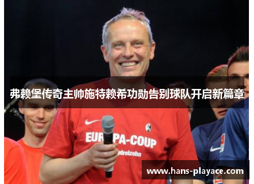 弗赖堡传奇主帅施特赖希功勋告别球队开启新篇章