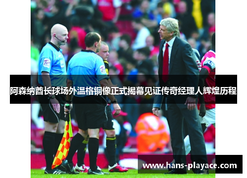 阿森纳酋长球场外温格铜像正式揭幕见证传奇经理人辉煌历程