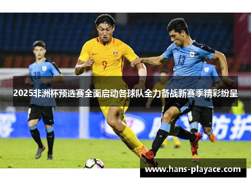 2025非洲杯预选赛全面启动各球队全力备战新赛季精彩纷呈