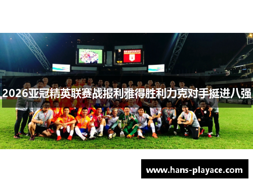 2026亚冠精英联赛战报利雅得胜利力克对手挺进八强