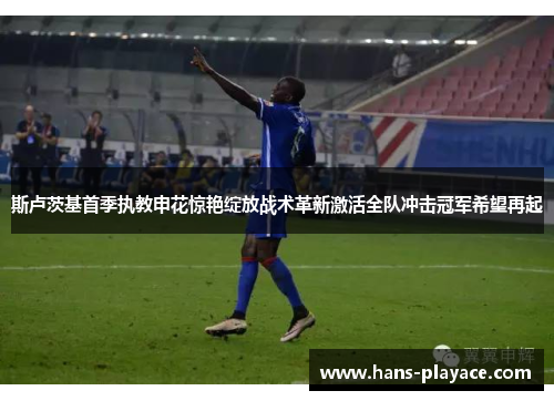 斯卢茨基首季执教申花惊艳绽放战术革新激活全队冲击冠军希望再起