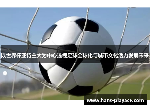 以世界杯亚特兰大为中心透视足球全球化与城市文化活力发展未来