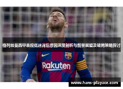 格列兹曼西甲表现低迷背后原因深度剖析与前景展望及破局策略探讨 格列兹曼西甲表现低迷背后原因深度剖析与前景展望及破局策略探讨
