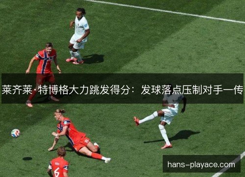 莱齐莱·特博格大力跳发得分：发球落点压制对手一传